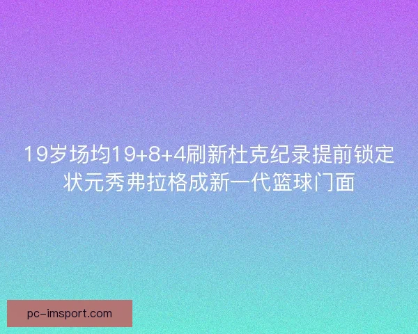 19岁场均19+8+4刷新杜克纪录提前锁定状元秀弗拉格成新一代篮球门面