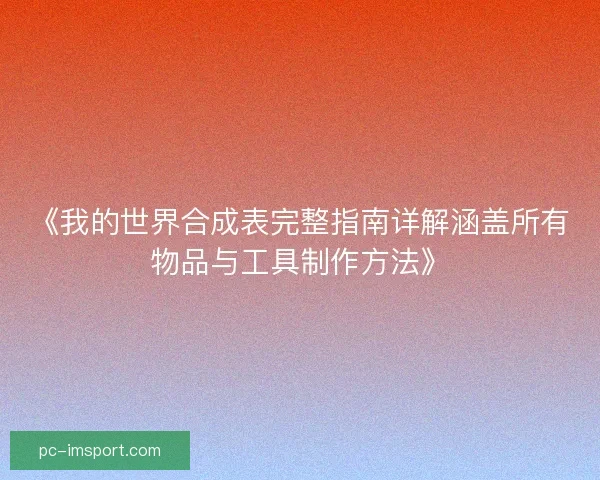 《我的世界合成表完整指南详解涵盖所有物品与工具制作方法》 《我的世界合成表完整指南详解涵盖所有物品与工具制作方法》