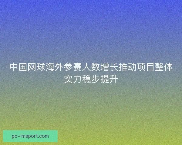 中国网球海外参赛人数增长推动项目整体实力稳步提升 中国网球海外参赛人数增长推动项目整体实力稳步提升