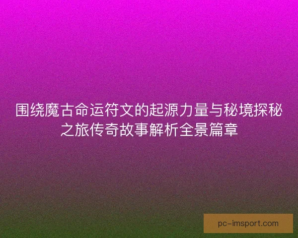 围绕魔古命运符文的起源力量与秘境探秘之旅传奇故事解析全景篇章 围绕魔古命运符文的起源力量与秘境探秘之旅传奇故事解析全景篇章