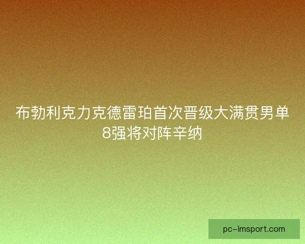 布勃利克力克德雷珀首次晋级大满贯男单8强将对阵辛纳