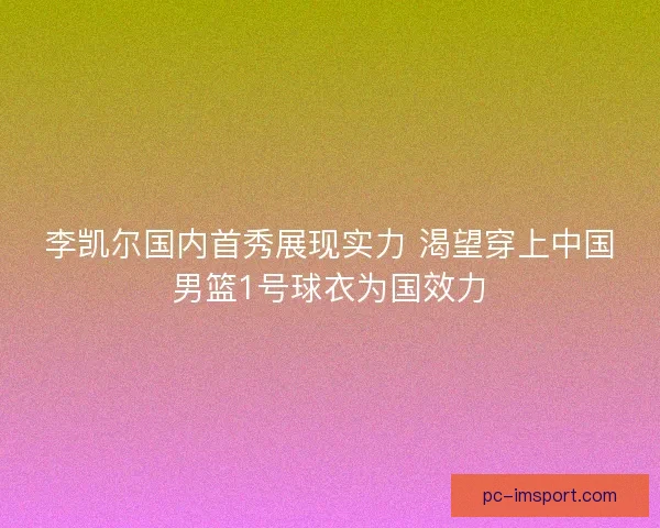 李凯尔国内首秀展现实力 渴望穿上中国男篮1号球衣为国效力 李凯尔国内首秀展现实力 渴望穿上中国男篮1号球衣为国效力