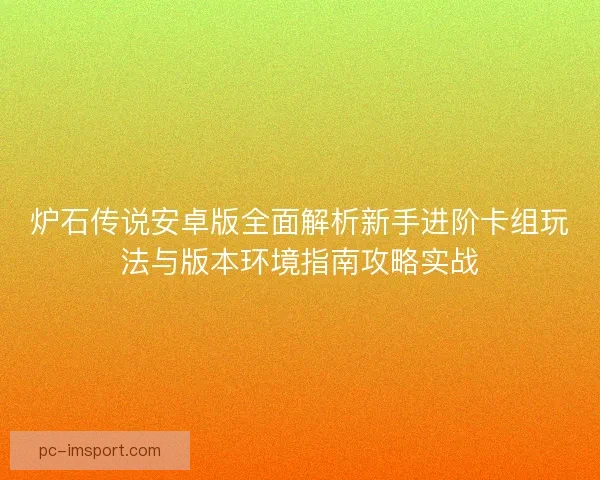 炉石传说安卓版全面解析新手进阶卡组玩法与版本环境指南攻略实战 炉石传说安卓版全面解析新手进阶卡组玩法与版本环境指南攻略实战