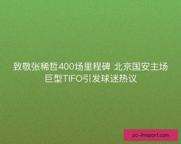 致敬张稀哲400场里程碑 北京国安主场巨型TIFO引发球迷热议 致敬张稀哲400场里程碑 北京国安主场巨型TIFO引发球迷热议