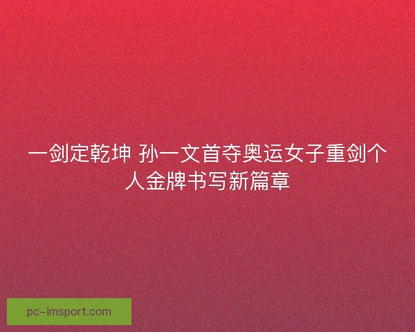 一剑定乾坤 孙一文首夺奥运女子重剑个人金牌书写新篇章
