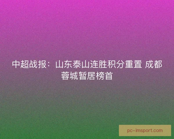 中超战报:山东泰山连胜积分重置 成都蓉城暂居榜首 中超战报:山东泰山连胜积分重置 成都蓉城暂居榜首