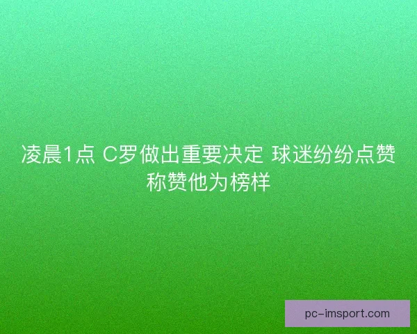 凌晨1点 C罗做出重要决定 球迷纷纷点赞称赞他为榜样 凌晨1点 C罗做出重要决定 球迷纷纷点赞称赞他为榜样