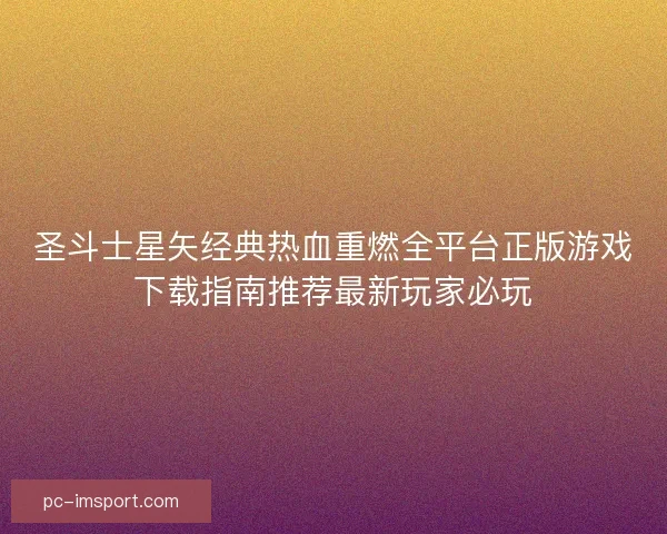圣斗士星矢经典热血重燃全平台正版游戏下载指南推荐最新玩家必玩
