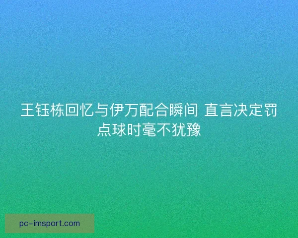 王钰栋回忆与伊万配合瞬间 直言决定罚点球时毫不犹豫