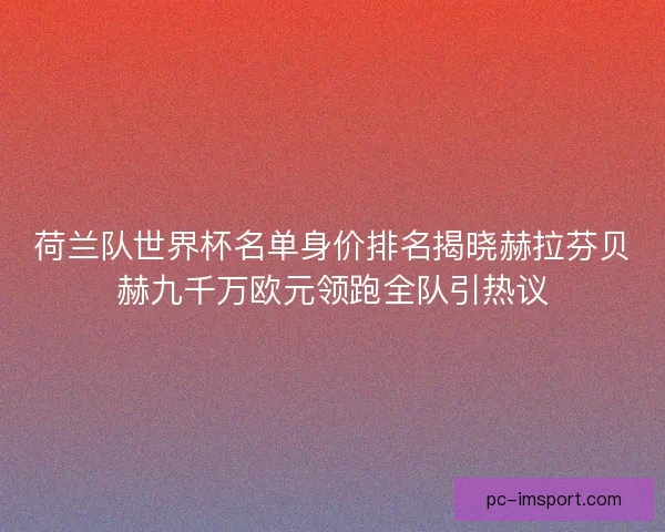 荷兰队世界杯名单身价排名揭晓赫拉芬贝赫九千万欧元领跑全队引热议 荷兰队世界杯名单身价排名揭晓赫拉芬贝赫九千万欧元领跑全队引热议