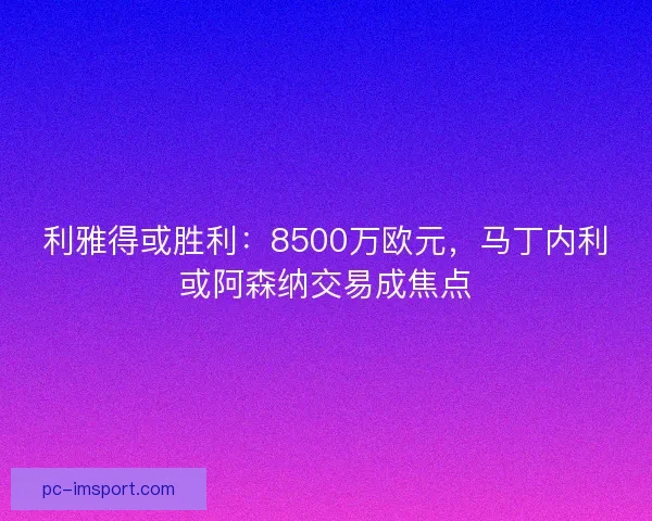 利雅得或胜利：8500万欧元，马丁内利或阿森纳交易成焦点