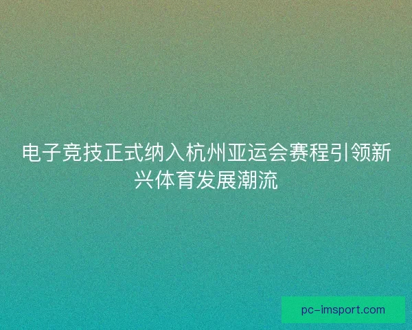 电子竞技正式纳入杭州亚运会赛程引领新兴体育发展潮流