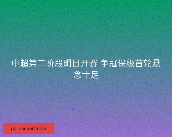 中超第二阶段明日开赛 争冠保级首轮悬念十足 中超第二阶段明日开赛 争冠保级首轮悬念十足