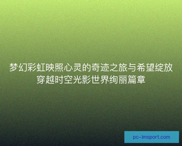 梦幻彩虹映照心灵的奇迹之旅与希望绽放穿越时空光影世界绚丽篇章