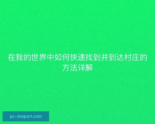 在我的世界中如何快速找到并到达村庄的方法详解 在我的世界中如何快速找到并到达村庄的方法详解