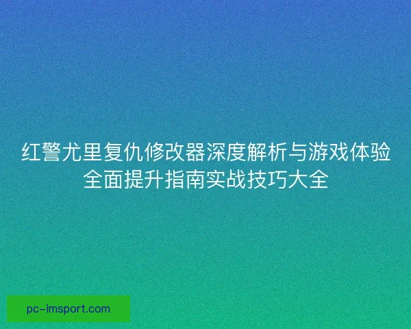 红警尤里复仇修改器深度解析与游戏体验全面提升指南实战技巧大全 红警尤里复仇修改器深度解析与游戏体验全面提升指南实战技巧大全